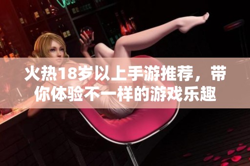 火热18岁以上手游推荐，带你体验不一样的游戏乐趣
