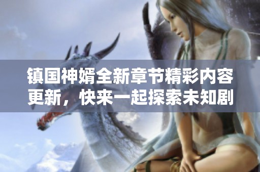 镇国神婿全新章节精彩内容更新，快来一起探索未知剧情吧！