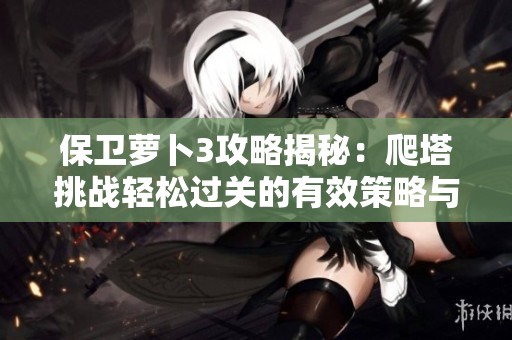 保卫萝卜3攻略揭秘：爬塔挑战轻松过关的有效策略与技巧
