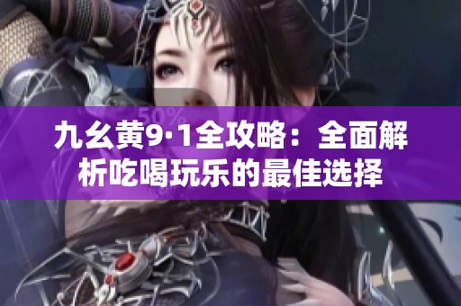 九幺黄9·1全攻略：全面解析吃喝玩乐的最佳选择