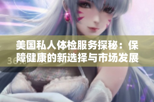 美国私人体检服务探秘：保障健康的新选择与市场发展