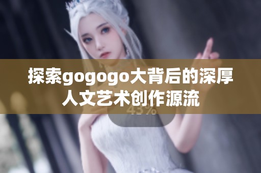 探索gogogo大背后的深厚人文艺术创作源流