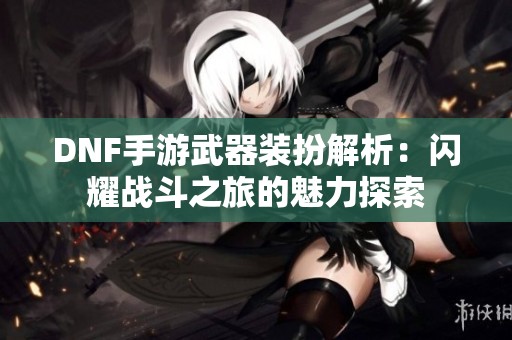 DNF手游武器装扮解析：闪耀战斗之旅的魅力探索