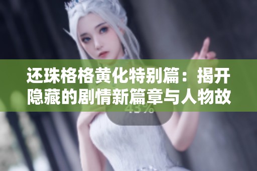还珠格格黄化特别篇：揭开隐藏的剧情新篇章与人物故事