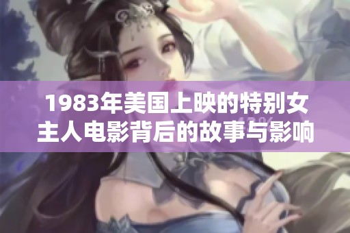 1983年美国上映的特别女主人电影背后的故事与影响解析