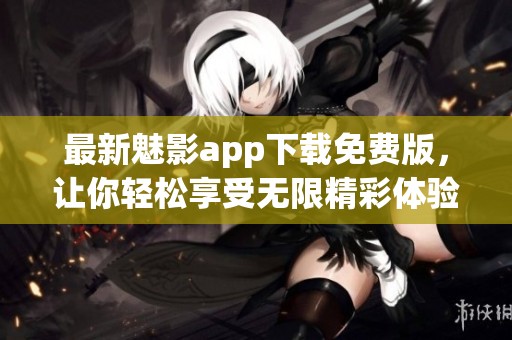 最新魅影app下载免费版，让你轻松享受无限精彩体验
