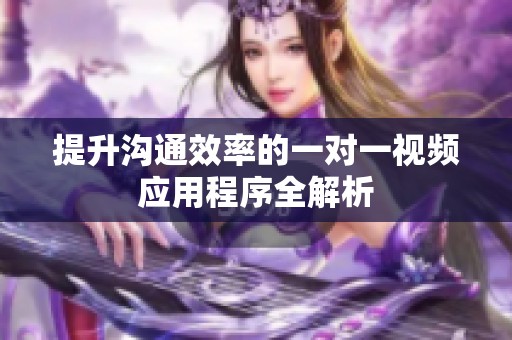提升沟通效率的一对一视频应用程序全解析