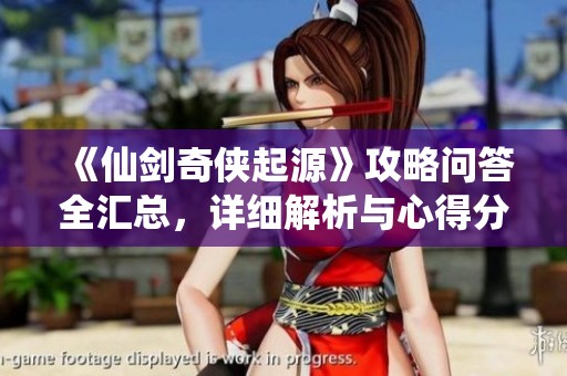 《仙剑奇侠起源》攻略问答全汇总，详细解析与心得分享
