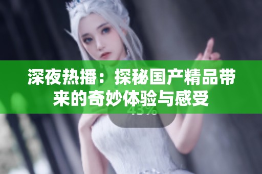 深夜热播：探秘国产精品带来的奇妙体验与感受