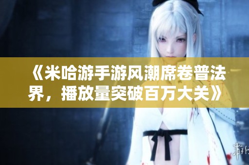 《米哈游手游风潮席卷普法界，播放量突破百万大关》