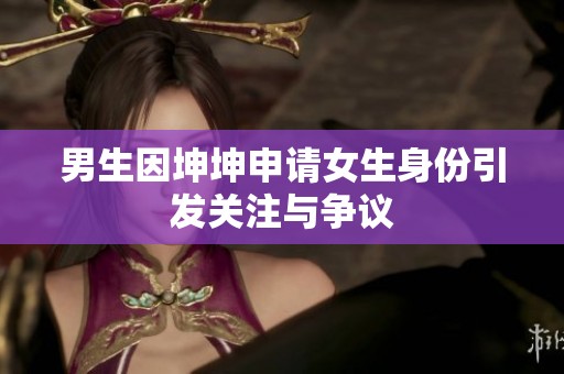 男生因坤坤申请女生身份引发关注与争议