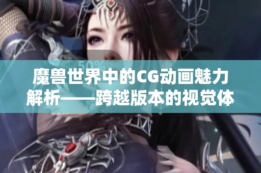 魔兽世界中的CG动画魅力解析——跨越版本的视觉体验之旅