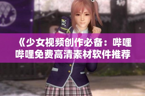 《少女视频创作必备：哔哩哔哩免费高清素材软件推荐》