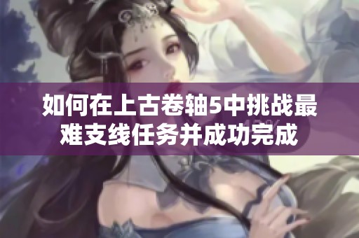 如何在上古卷轴5中挑战最难支线任务并成功完成