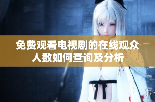 免费观看电视剧的在线观众人数如何查询及分析