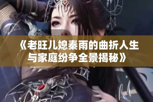 《老旺儿媳秦雨的曲折人生与家庭纷争全景揭秘》