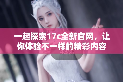 一起探索17c全新官网，让你体验不一样的精彩内容