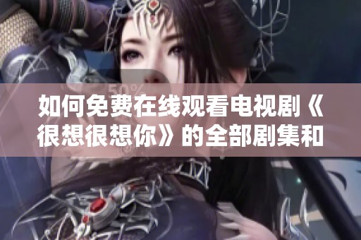 如何免费在线观看电视剧《很想很想你》的全部剧集和精彩内容