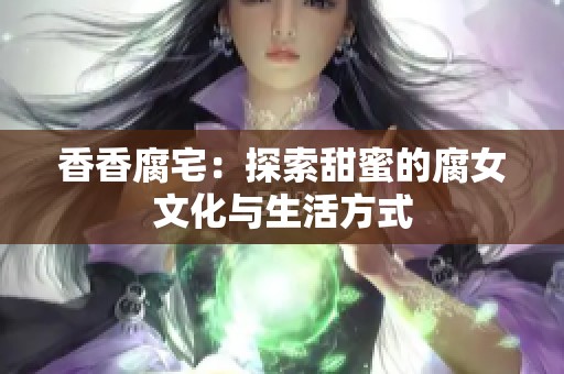 香香腐宅：探索甜蜜的腐女文化与生活方式