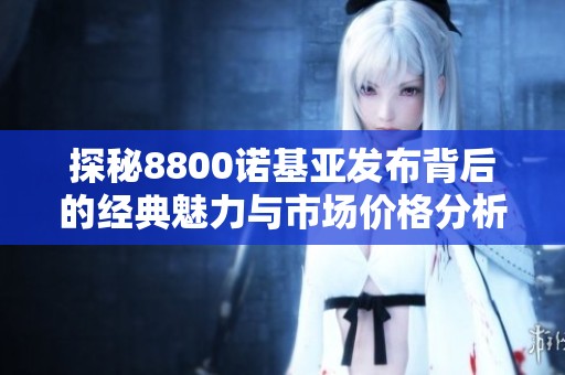 探秘8800诺基亚发布背后的经典魅力与市场价格分析