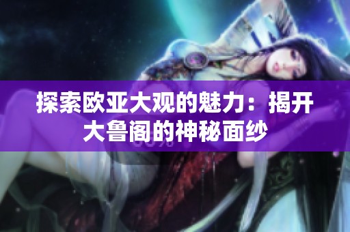 探索欧亚大观的魅力：揭开大鲁阁的神秘面纱