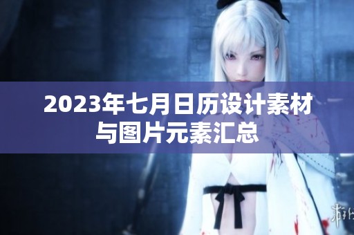 2023年七月日历设计素材与图片元素汇总