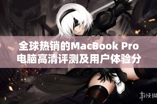 全球热销的MacBook Pro电脑高清评测及用户体验分享