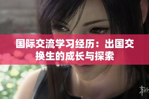 国际交流学习经历：出国交换生的成长与探索