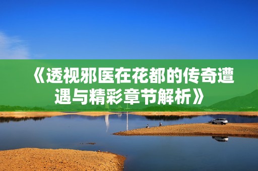 《透视邪医在花都的传奇遭遇与精彩章节解析》