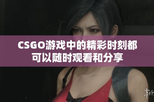 CSGO游戏中的精彩时刻都可以随时观看和分享