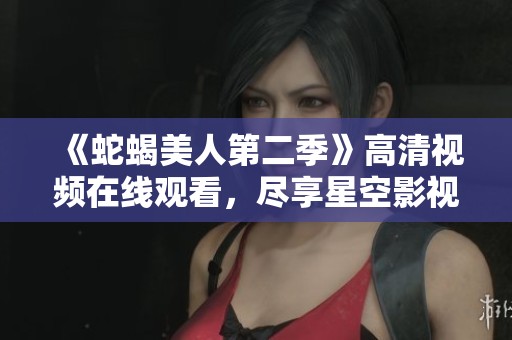 《蛇蝎美人第二季》高清视频在线观看，尽享星空影视精彩内容
