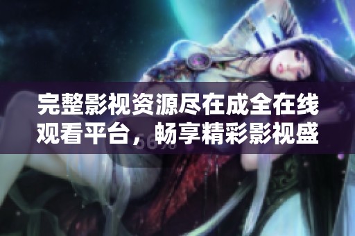 完整影视资源尽在成全在线观看平台，畅享精彩影视盛宴