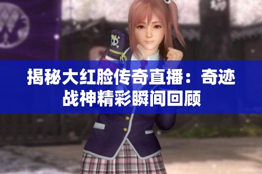 揭秘大红脸传奇直播：奇迹战神精彩瞬间回顾