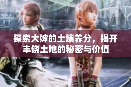 探索大婶的土壤养分，揭开丰饶土地的秘密与价值