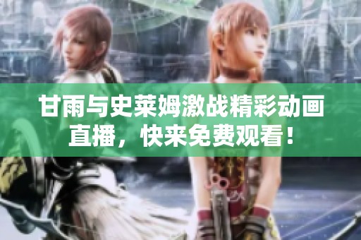 甘雨与史莱姆激战精彩动画直播，快来免费观看！