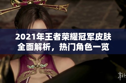 2021年王者荣耀冠军皮肤全面解析，热门角色一览
