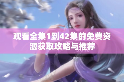 观看全集1到42集的免费资源获取攻略与推荐