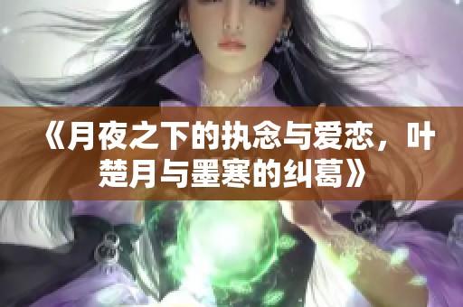 《月夜之下的执念与爱恋，叶楚月与墨寒的纠葛》