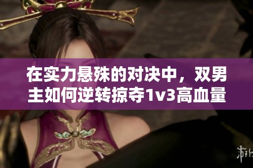 在实力悬殊的对决中，双男主如何逆转掠夺1v3高血量之战