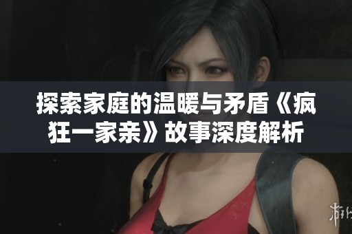 探索家庭的温暖与矛盾《疯狂一家亲》故事深度解析