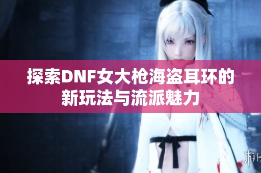 探索DNF女大枪海盗耳环的新玩法与流派魅力