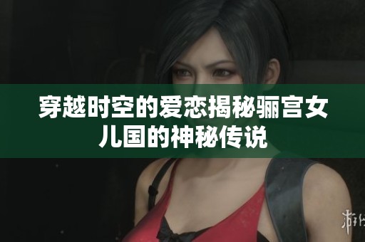 穿越时空的爱恋揭秘骊宫女儿国的神秘传说