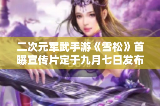 二次元军武手游《雪松》首曝宣传片定于九月七日发布