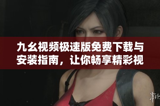 九幺视频极速版免费下载与安装指南，让你畅享精彩视频内容