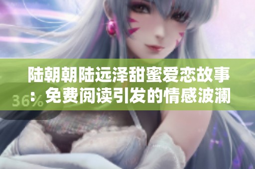 陆朝朝陆远泽甜蜜爱恋故事：免费阅读引发的情感波澜