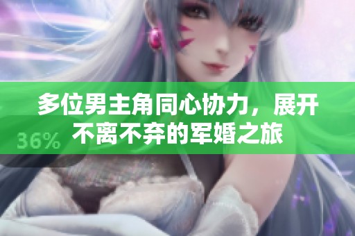 多位男主角同心协力，展开不离不弃的军婚之旅