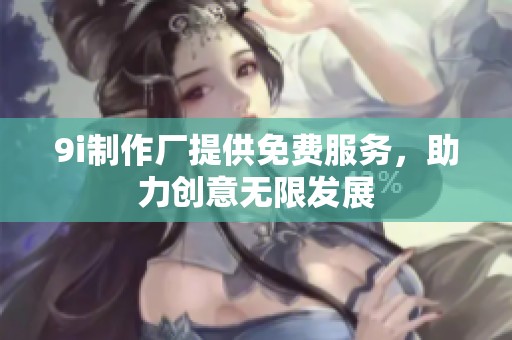 9i制作厂提供免费服务，助力创意无限发展