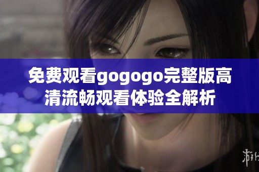 免费观看gogogo完整版高清流畅观看体验全解析