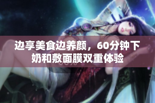 边享美食边养颜，60分钟下奶和敷面膜双重体验