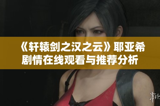 《轩辕剑之汉之云》耶亚希剧情在线观看与推荐分析